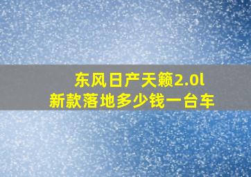 东风日产天籁2.0l新款落地多少钱一台车