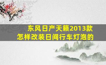 东风日产天籁2013款怎样改装日间行车灯泡的