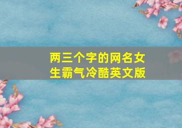 两三个字的网名女生霸气冷酷英文版