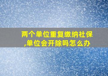 两个单位重复缴纳社保,单位会开除吗怎么办