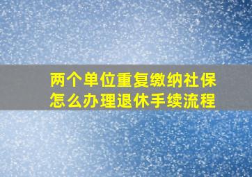 两个单位重复缴纳社保怎么办理退休手续流程