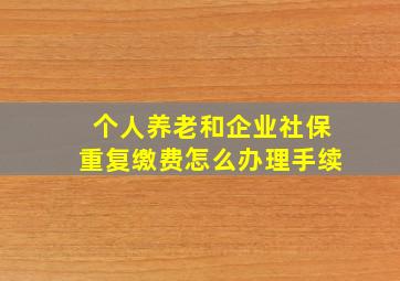 个人养老和企业社保重复缴费怎么办理手续