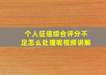 个人征信综合评分不足怎么处理呢视频讲解