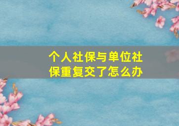 个人社保与单位社保重复交了怎么办