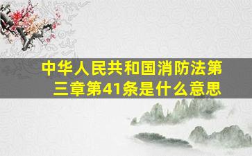 中华人民共和国消防法第三章第41条是什么意思