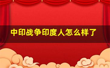 中印战争印度人怎么样了