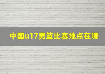 中国u17男篮比赛地点在哪