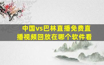 中国vs巴林直播免费直播视频回放在哪个软件看