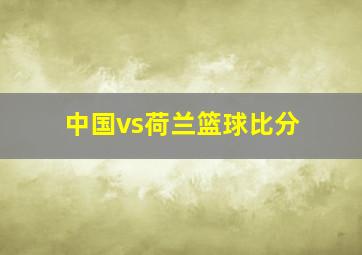 中国vs荷兰篮球比分