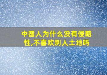 中国人为什么没有侵略性,不喜欢别人土地吗