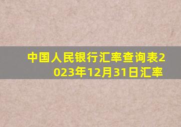 中国人民银行汇率查询表2023年12月31日汇率