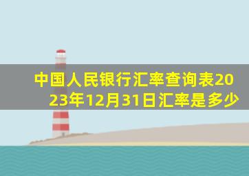 中国人民银行汇率查询表2023年12月31日汇率是多少