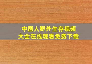 中国人野外生存视频大全在线观看免费下载