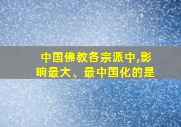 中国佛教各宗派中,影响最大、最中国化的是