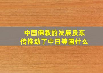 中国佛教的发展及东传推动了中日等国什么