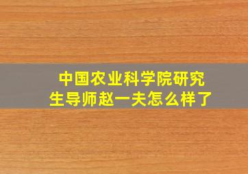 中国农业科学院研究生导师赵一夫怎么样了