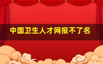 中国卫生人才网报不了名