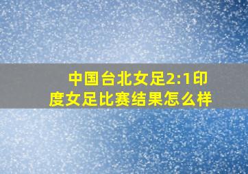 中国台北女足2:1印度女足比赛结果怎么样