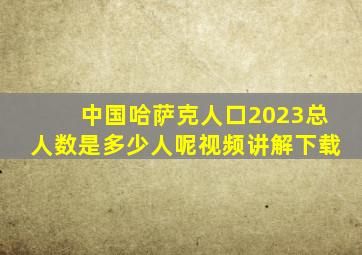 中国哈萨克人口2023总人数是多少人呢视频讲解下载