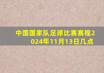 中国国家队足球比赛赛程2024年11月13日几点