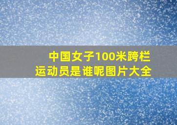 中国女子100米跨栏运动员是谁呢图片大全