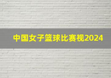 中国女子篮球比赛视2024