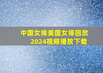 中国女排美国女排回放2024视频播放下载