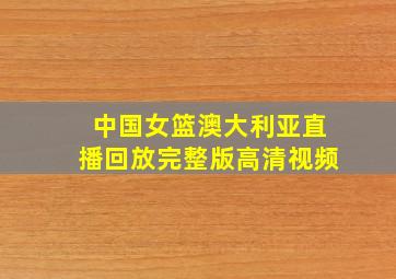 中国女篮澳大利亚直播回放完整版高清视频