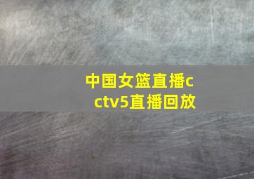 中国女篮直播cctv5直播回放