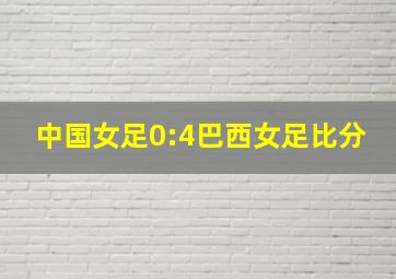 中国女足0:4巴西女足比分