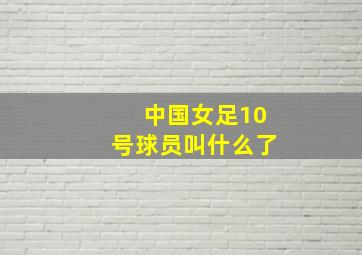 中国女足10号球员叫什么了