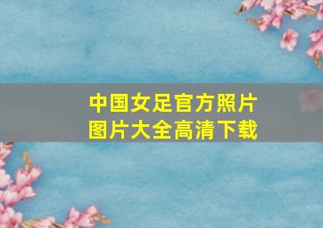 中国女足官方照片图片大全高清下载