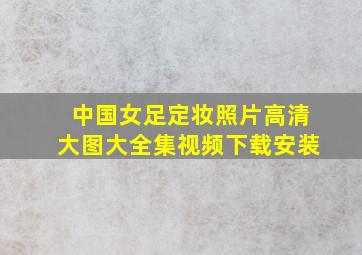 中国女足定妆照片高清大图大全集视频下载安装