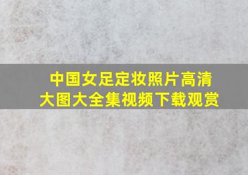 中国女足定妆照片高清大图大全集视频下载观赏