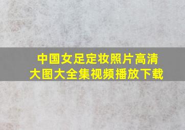 中国女足定妆照片高清大图大全集视频播放下载