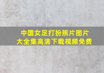 中国女足打扮照片图片大全集高清下载视频免费