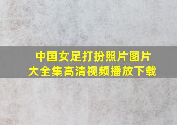 中国女足打扮照片图片大全集高清视频播放下载