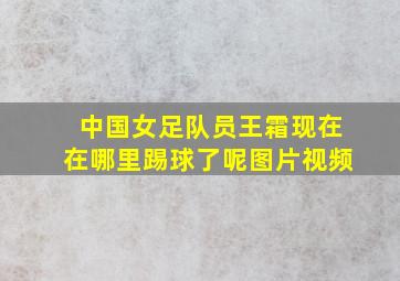 中国女足队员王霜现在在哪里踢球了呢图片视频