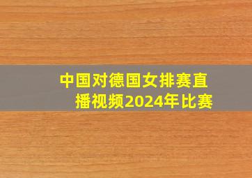 中国对德国女排赛直播视频2024年比赛