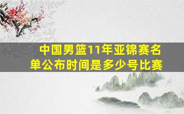 中国男篮11年亚锦赛名单公布时间是多少号比赛