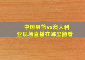 中国男篮vs澳大利亚现场直播在哪里能看