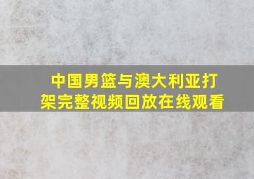 中国男篮与澳大利亚打架完整视频回放在线观看