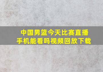 中国男篮今天比赛直播手机能看吗视频回放下载