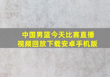 中国男篮今天比赛直播视频回放下载安卓手机版