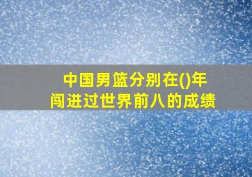 中国男篮分别在()年闯进过世界前八的成绩