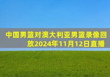 中国男篮对澳大利亚男篮录像回放2024年11月12日直播