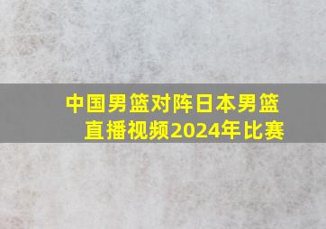 中国男篮对阵日本男篮直播视频2024年比赛