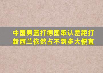 中国男篮打德国承认差距打新西兰依然占不到多大便宜