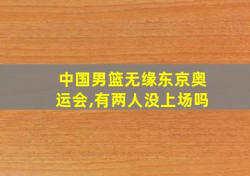 中国男篮无缘东京奥运会,有两人没上场吗