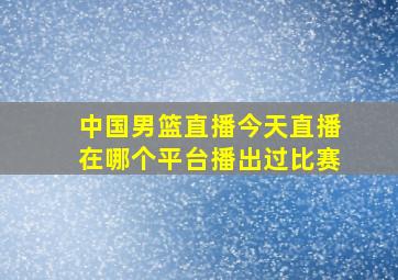 中国男篮直播今天直播在哪个平台播出过比赛